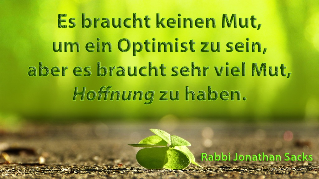 Es braucht keinen Mut, um ein Optimist zu sein, aber es braucht sehr viel Mut, Hoffnung zu haben. - Rabbi Jonathan Sacks 
