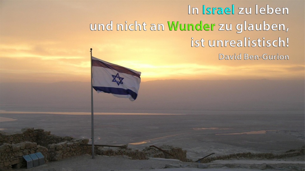 In Israel zu leben
und nicht an Wunder zu glauben,
ist unrealistisch!
David Ben-Gurion