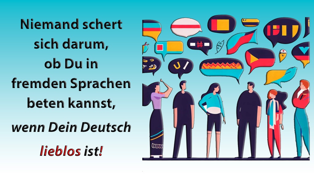 Niemand schert
sich darum,
ob Du in
fremden Sprachen
beten kannst,
wenn Dein Deutsch
lieblos ist!