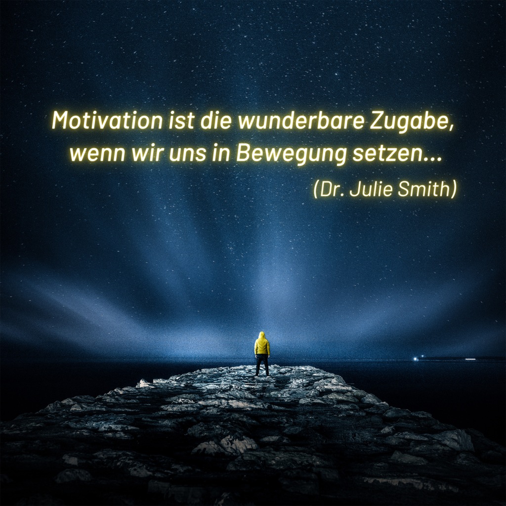 Motivation ist die wunderbare Zugabe, 
wenn wir uns in Bewegung setzen…
(Dr. Julie Smith)
